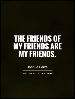 The friends of my friends are my friends Picture Quote #1