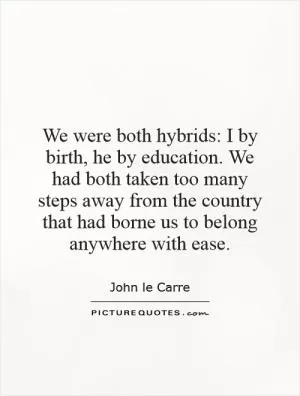 We were both hybrids: I by birth, he by education. We had both taken too many steps away from the country that had borne us to belong anywhere with ease Picture Quote #1