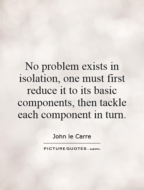 No problem exists in isolation, one must first reduce it to its basic components, then tackle each component in turn Picture Quote #1