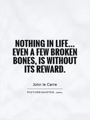 Nothing in life... Even a few broken bones, is without its reward Picture Quote #1
