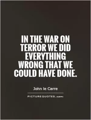 In the war on terror we did everything wrong that we could have done Picture Quote #1