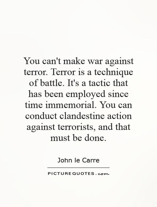 You can't make war against terror. Terror is a technique of battle. It's a tactic that has been employed since time immemorial. You can conduct clandestine action against terrorists, and that must be done Picture Quote #1