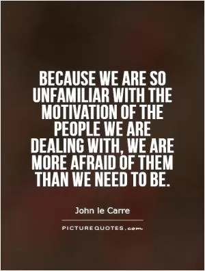 Because we are so unfamiliar with the motivation of the people we are dealing with, we are more afraid of them than we need to be Picture Quote #1