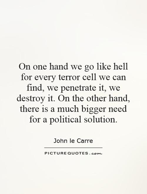 On one hand we go like hell for every terror cell we can find, we penetrate it, we destroy it. On the other hand, there is a much bigger need for a political solution Picture Quote #1