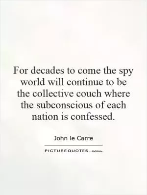 For decades to come the spy world will continue to be the collective couch where the subconscious of each nation is confessed Picture Quote #1