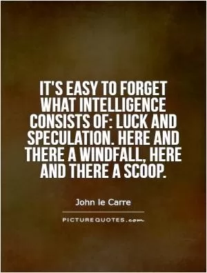 It's easy to forget what intelligence consists of: luck and speculation. Here and there a windfall, here and there a scoop Picture Quote #1