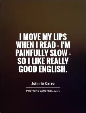 I move my lips when I read - I'm painfully slow - so I like really good English Picture Quote #1