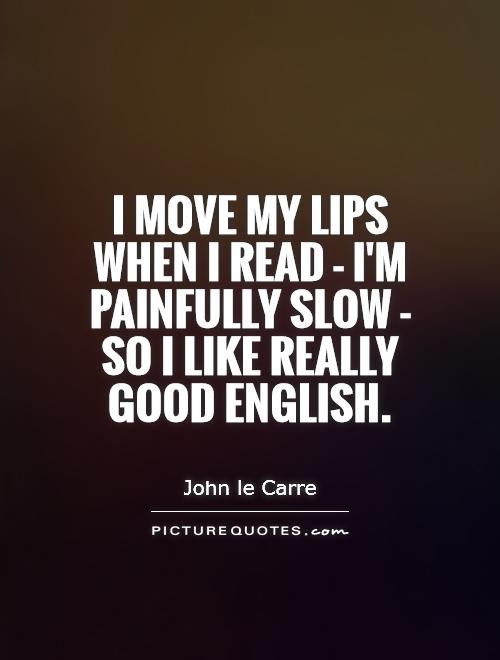 I move my lips when I read - I'm painfully slow - so I like really good English Picture Quote #1