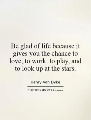 Be glad of life because it gives you the chance to love, to work, to play, and to look up at the stars Picture Quote #1