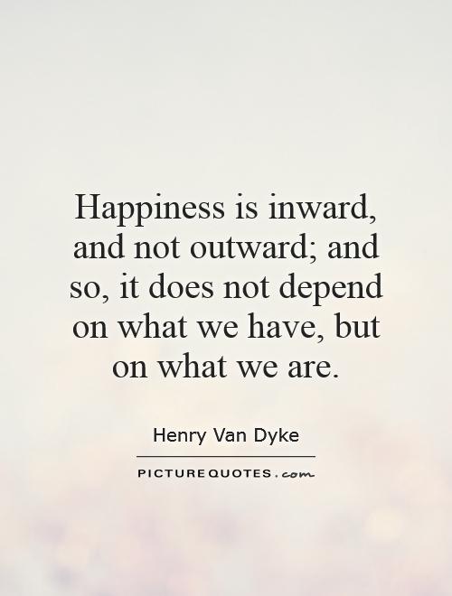 Happiness is inward, and not outward; and so, it does not depend on what we have, but on what we are Picture Quote #1