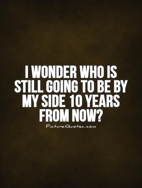 I wonder who is still going to be by my side 10 years from now? Picture Quote #1