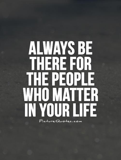 Always be there for the people who matter in your life Picture Quote #1