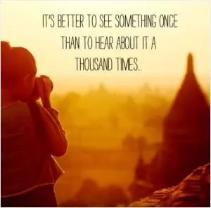 It's better to see something once than to hear about it a thousand times Picture Quote #1