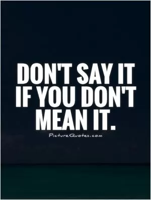 Don't say it if you don't mean it Picture Quote #1