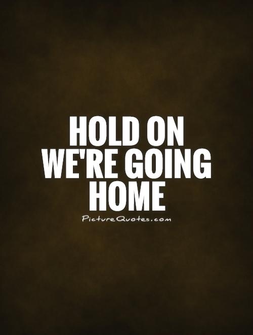 Hold on we're going home Picture Quote #1
