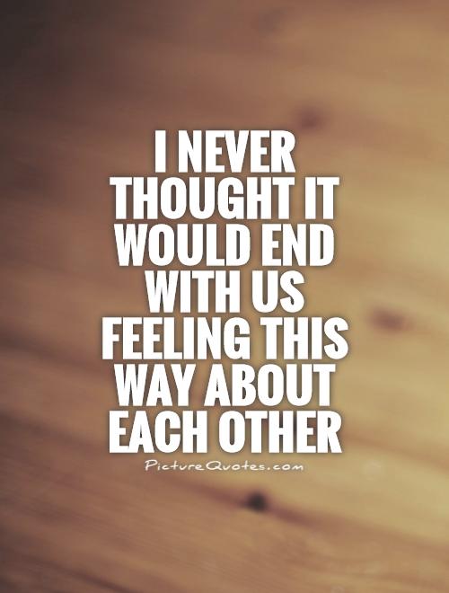 I never thought it would end with us feeling this way about each other Picture Quote #1
