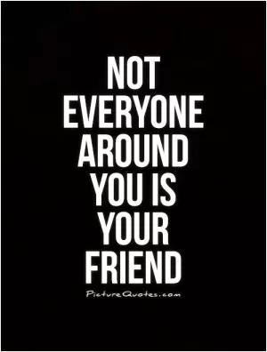 Not everyone around you is your friend Picture Quote #1