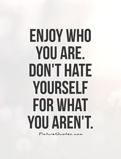 Enjoy who you are. Don't hate yourself for what you aren't Picture Quote #1