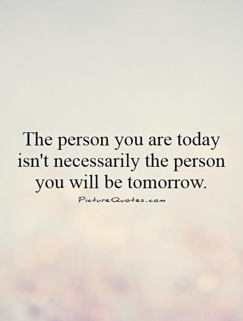 The person you are today isn't necessarily the person you will be tomorrow Picture Quote #1