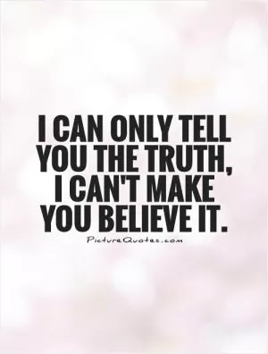 I can only tell you the truth, I can't make you believe it Picture Quote #1