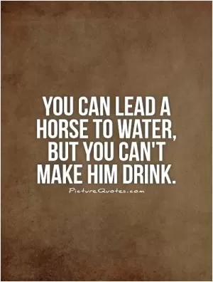 You can lead a horse to water, but you can't make him drink Picture Quote #1