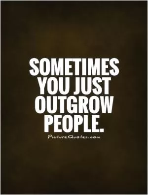 Sometimes you just outgrow people Picture Quote #1