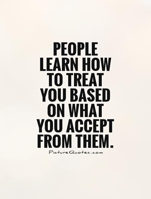 People learn how to treat you based on what you accept from them. Picture Quote #1