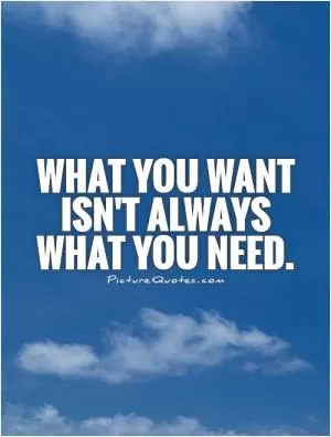 What you want isn't always what you need Picture Quote #1