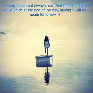 Courage does not always roar. Sometimes it is the quiet voice at the end of the day, saying 
