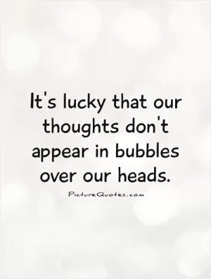 It's lucky that our thoughts don't appear in bubbles over our heads Picture Quote #1