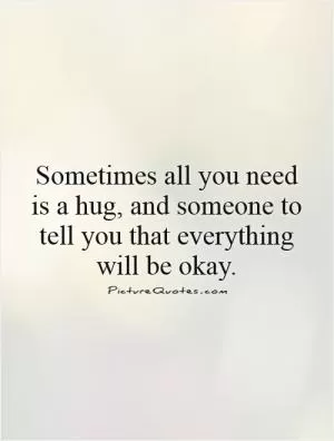 Sometimes all you need is a hug, and someone to tell you that everything will be okay Picture Quote #1