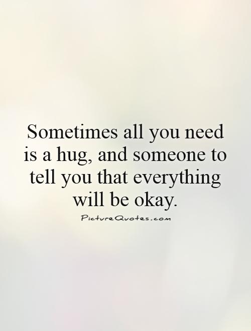 Sometimes all you need is a hug, and someone to tell you that everything will be okay Picture Quote #1