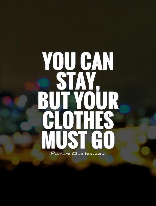 You can stay,  but your clothes must go Picture Quote #1
