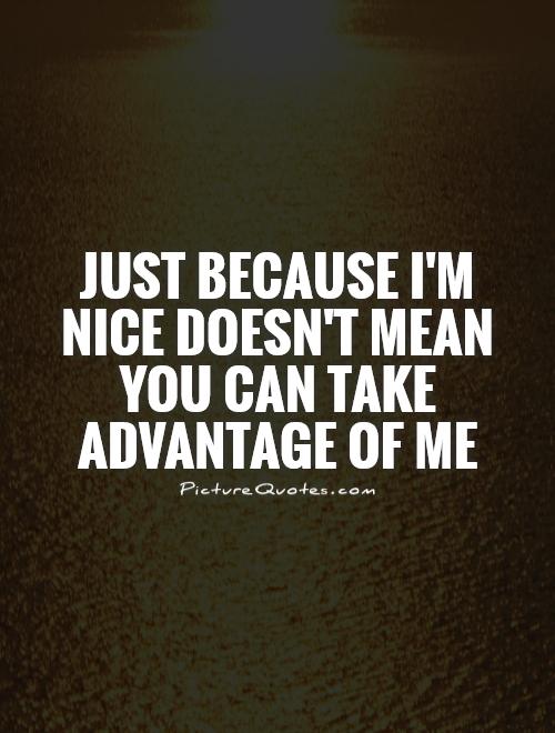 Just because I'm nice doesn't mean you can take advantage of me Picture Quote #1