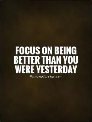Focus on being better than you were yesterday Picture Quote #1