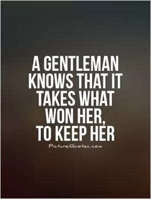 A gentleman knows that it takes what won her,  to keep her Picture Quote #1