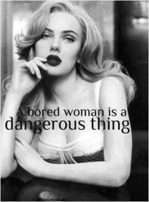 A bored woman is a dangerous thing Picture Quote #1