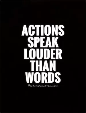 Actions speak louder than  words Picture Quote #2