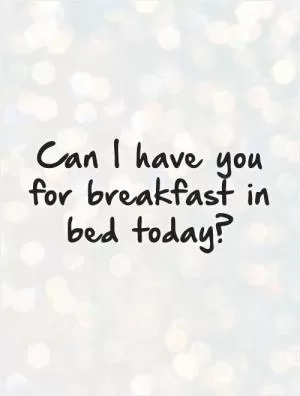 Can I have you for breakfast in bed today? Picture Quote #1