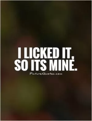 I licked it, so its mine Picture Quote #1