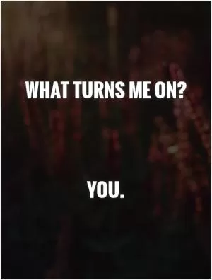 What turns me on?     You Picture Quote #1