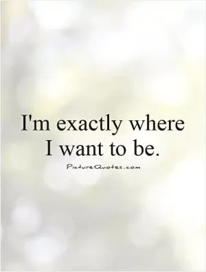 I'm exactly where I want to be Picture Quote #1
