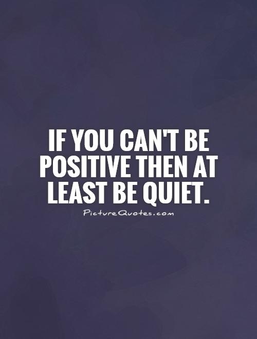 If you can't be positive  then at least be quiet Picture Quote #1