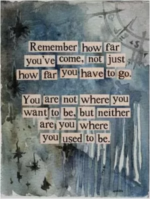 Remember how far you've come, not just how far you have to go. You are not where you want to be, but neither are you where you used to be Picture Quote #1