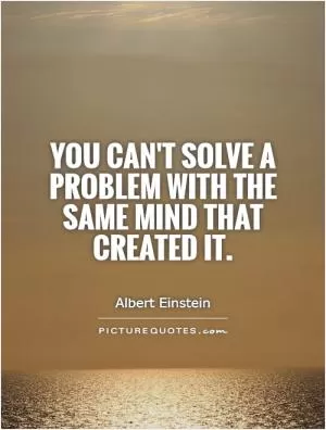 You can't solve a problem with the same mind that created it Picture Quote #1