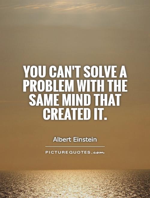 You can't solve a problem with the same mind that created it Picture Quote #1