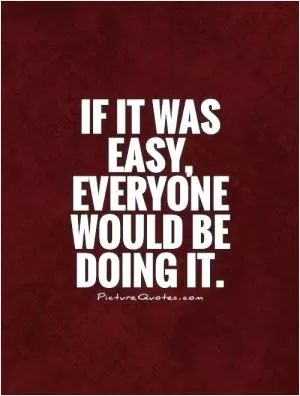 If it was easy, everyone would be doing it Picture Quote #1