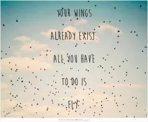 Your wings already exist, all you have to do is fly Picture Quote #1