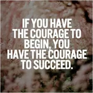 If you have the courage to begin, you have the courage to succeed Picture Quote #1