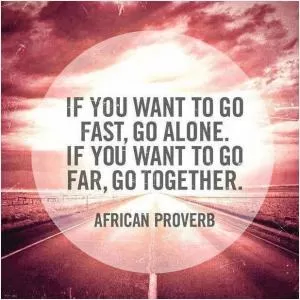 If you want to go fast, go alone. If you want to go far, go together Picture Quote #1